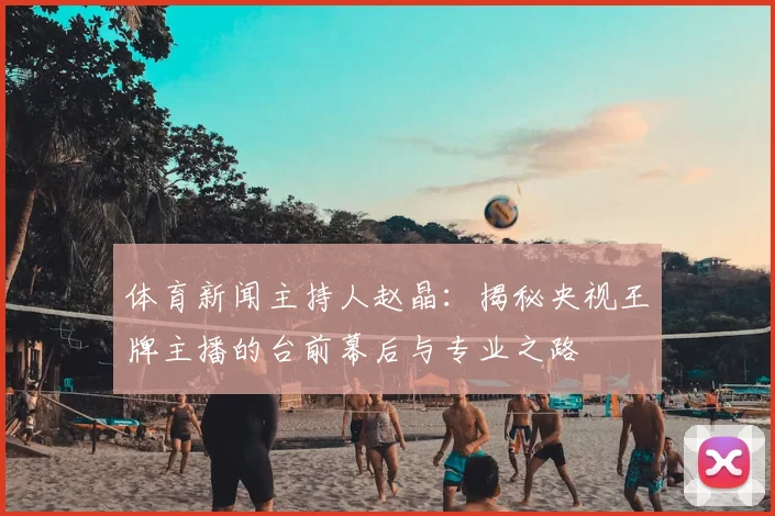 体育新闻主持人赵晶：揭秘央视王牌主播的台前幕后与专业之路